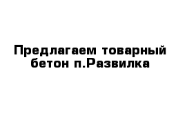 Предлагаем товарный бетон п.Развилка